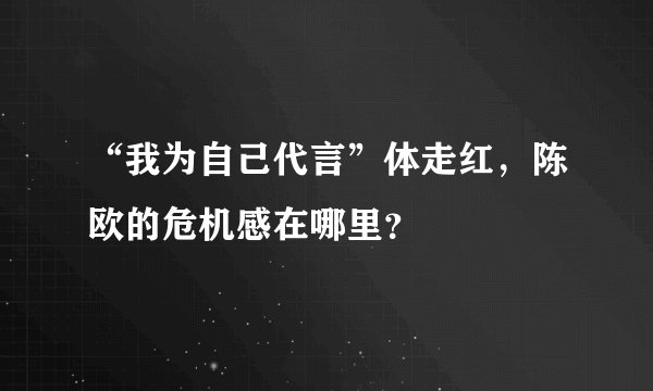 “我为自己代言”体走红,陈欧的危机感在哪里?