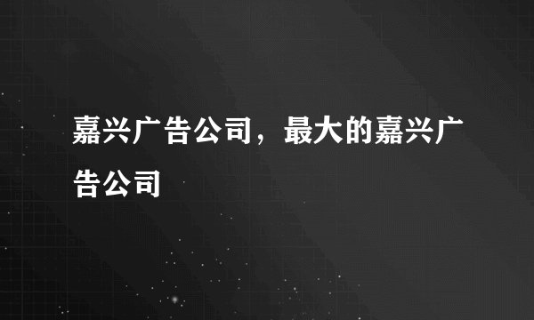嘉兴广告公司，最大的嘉兴广告公司