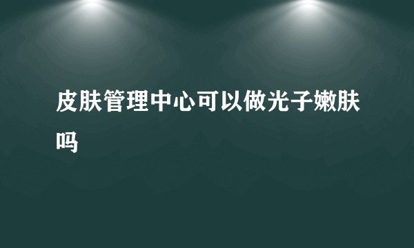皮肤管理中心可以做光子嫩肤吗