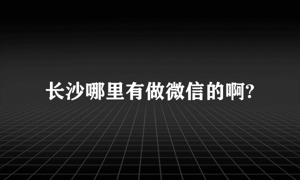长沙哪里有做微信的啊?