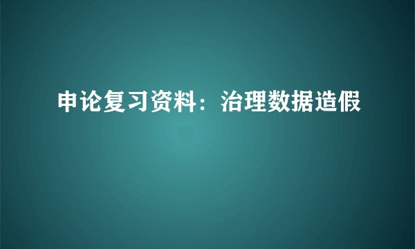 申论复习资料：治理数据造假