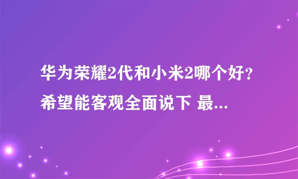 华为荣耀2代和小米2哪个好?希望能客观全面说下 最好是体验之后
