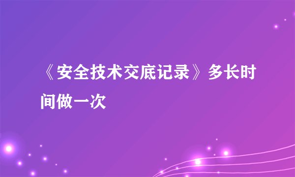 《安全技术交底记录》多长时间做一次