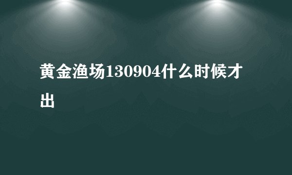 黄金渔场130904什么时候才出