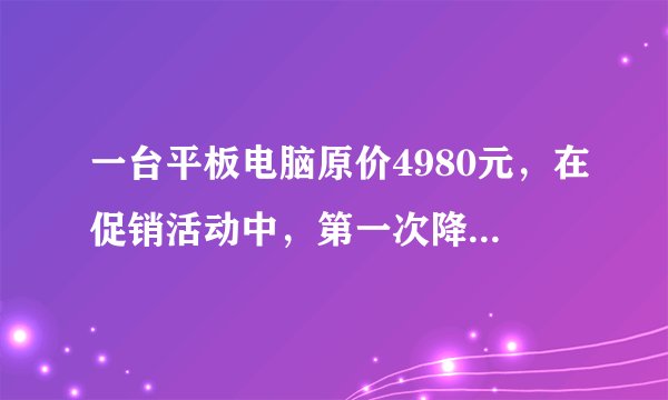 一台平板电脑原价4980元，在促销活动中，第一次降价655元，第二次降价345元。两次一共降价____元，现售价____元.