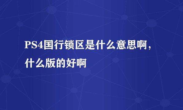 PS4国行锁区是什么意思啊，什么版的好啊