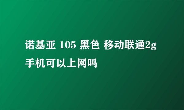 诺基亚 105 黑色 移动联通2g手机可以上网吗