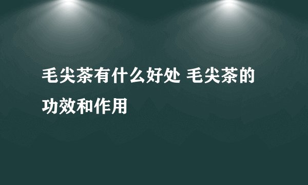 毛尖茶有什么好处 毛尖茶的功效和作用