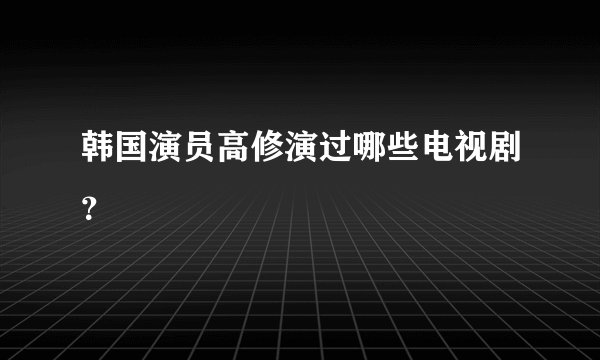 韩国演员高修演过哪些电视剧?