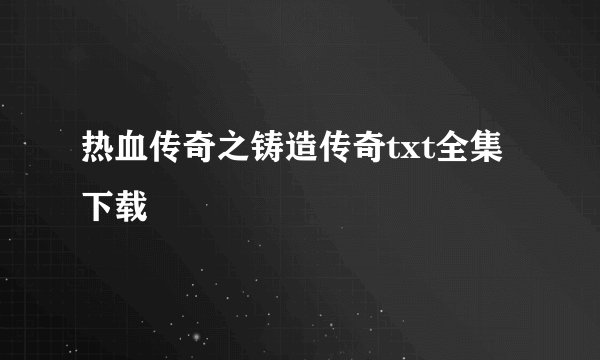 热血传奇之铸造传奇txt全集下载