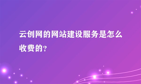 云创网的网站建设服务是怎么收费的？
