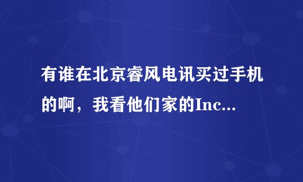 有谁在北京睿风电讯买过手机的啊,我看他们家的Incredible S 报价3299元可靠吗?看着好多网站都有他们家信