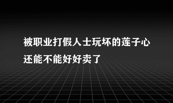 被职业打假人士玩坏的莲子心还能不能好好卖了