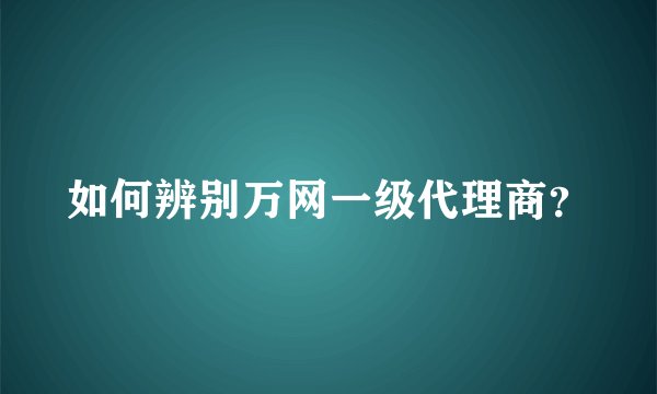 如何辨别万网一级代理商？