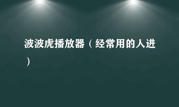 波波虎播放器（经常用的人进）