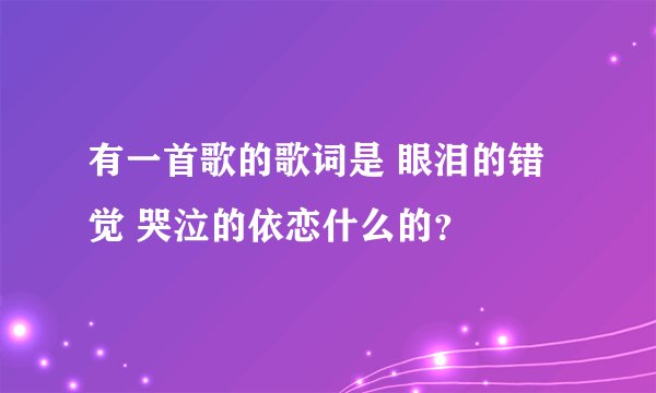 有一首歌的歌词是 眼泪的错觉 哭泣的依恋什么的?