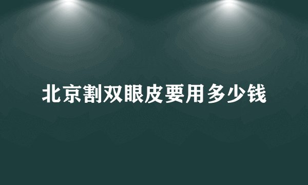 北京割双眼皮要用多少钱