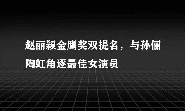 赵丽颖金鹰奖双提名,与孙俪陶虹角逐最佳女演员