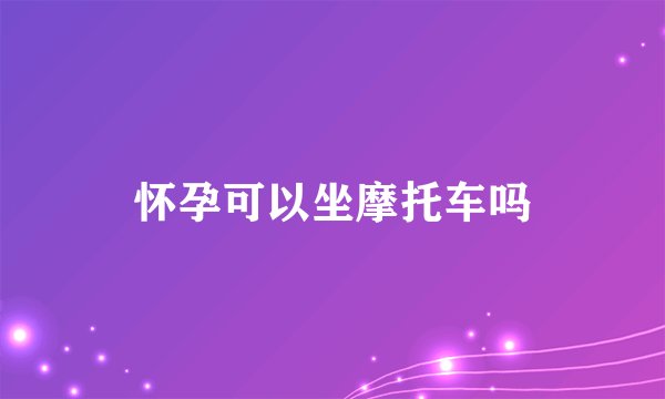 怀孕可以坐摩托车吗