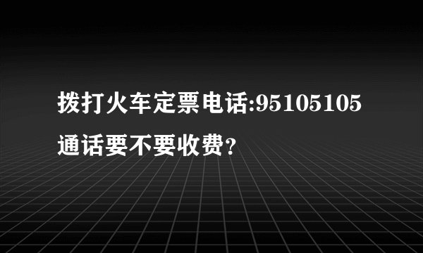 拨打火车定票电话:95105105通话要不要收费？