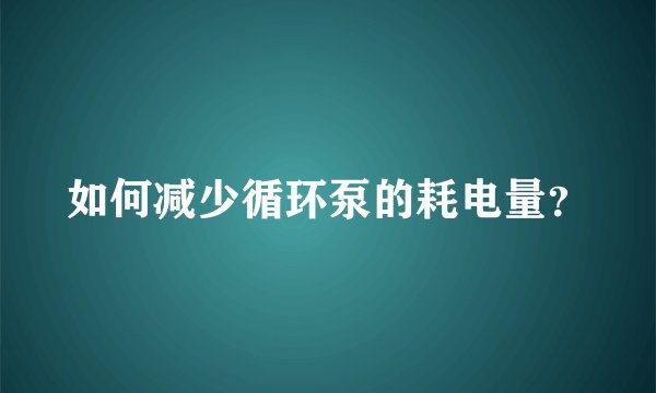 如何减少循环泵的耗电量?