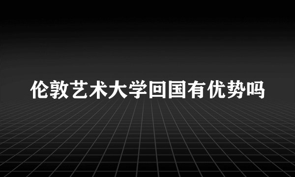 伦敦艺术大学回国有优势吗