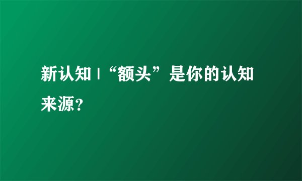 新认知 |“额头”是你的认知来源？