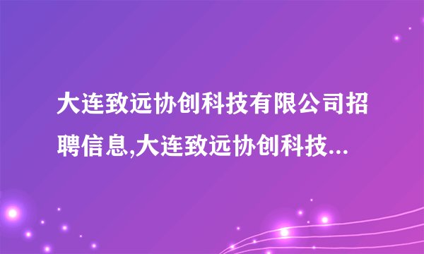 大连致远协创科技有限公司招聘信息,大连致远协创科技有限公司怎么样？