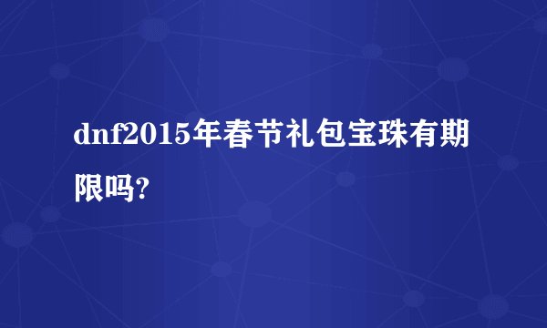 dnf2015年春节礼包宝珠有期限吗?
