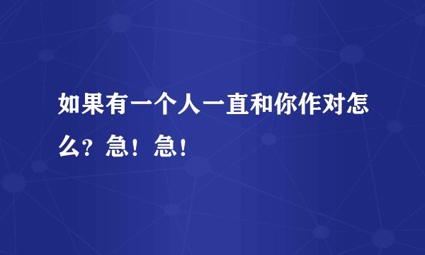 如果有一个人一直和你作对怎么？急！急！