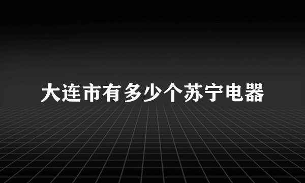 大连市有多少个苏宁电器
