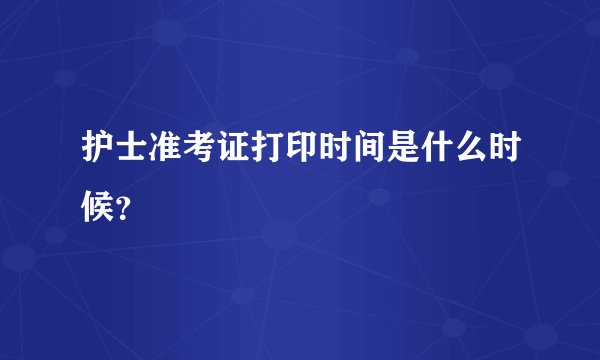 护士准考证打印时间是什么时候？
