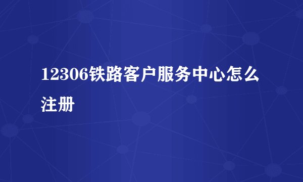 12306铁路客户服务中心怎么注册