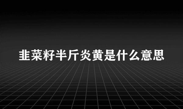 韭菜籽半斤炎黄是什么意思