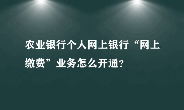 农业银行个人网上银行“网上缴费”业务怎么开通？