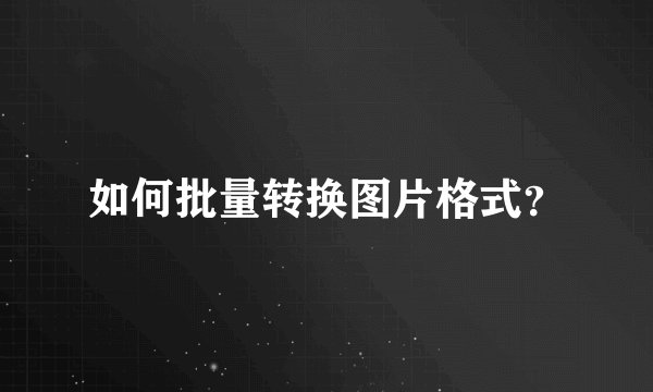 如何批量转换图片格式？
