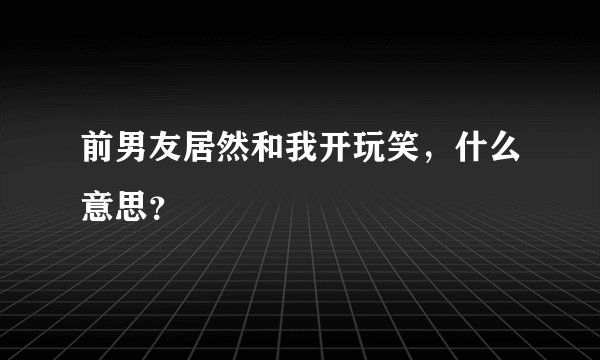 前男友居然和我开玩笑，什么意思？