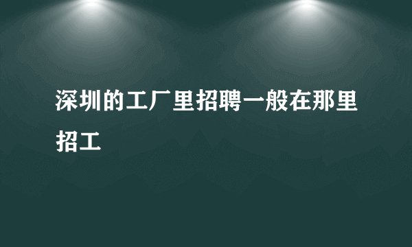 深圳的工厂里招聘一般在那里招工