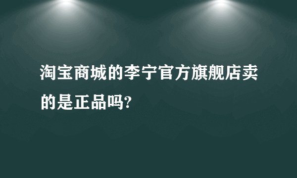 淘宝商城的李宁官方旗舰店卖的是正品吗?