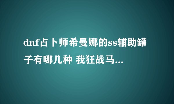 dnf占卜师希曼娜的ss辅助罐子有哪几种 我狂战马上100层了不知道应该选什么罐子 怕选错