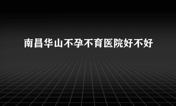 南昌华山不孕不育医院好不好