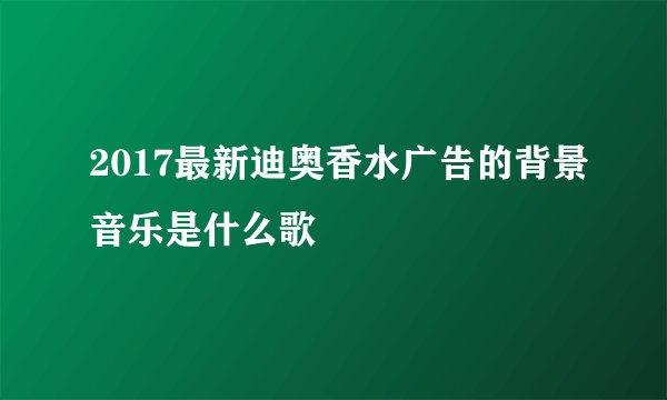 2017最新迪奥香水广告的背景音乐是什么歌