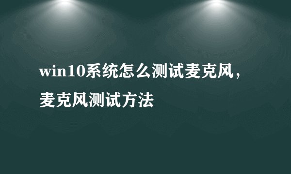 win10系统怎么测试麦克风，麦克风测试方法