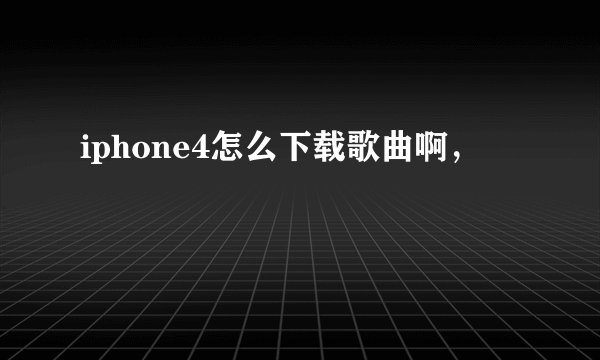 iphone4怎么下载歌曲啊，