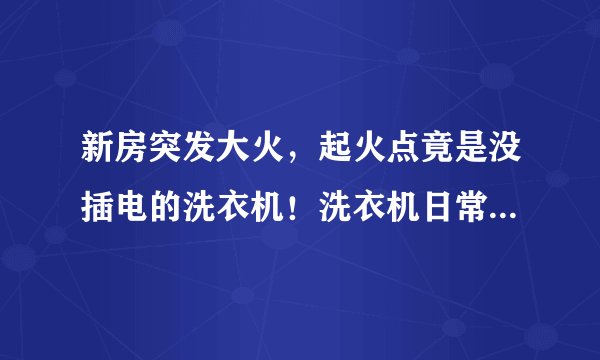 新房突发大火,起火点竟是没插电的洗衣机!洗衣机日常使用须当心。