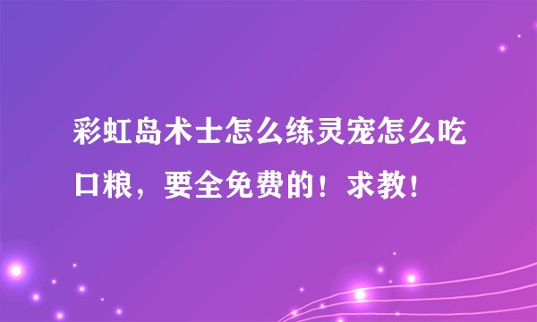 彩虹岛术士怎么练灵宠怎么吃口粮，要全免费的！求教！