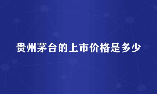 贵州茅台的上市价格是多少