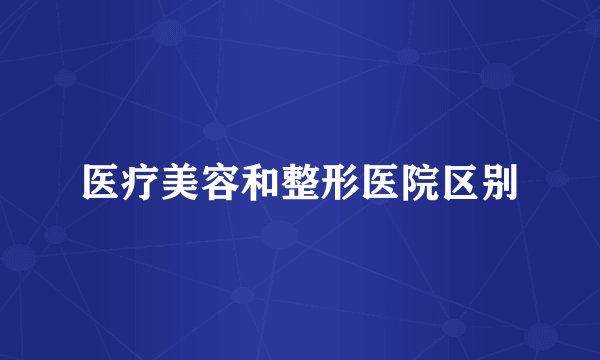 医疗美容和整形医院区别