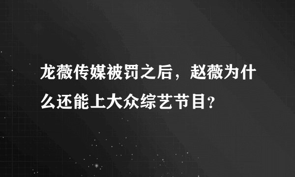 龙薇传媒被罚之后，赵薇为什么还能上大众综艺节目？