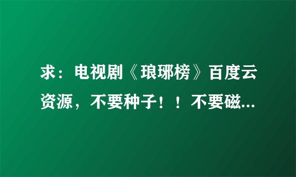 求：电视剧《琅琊榜》百度云资源，不要种子！！不要磁力链接！！加好友才发资源最后没下文的请另行绕道！
